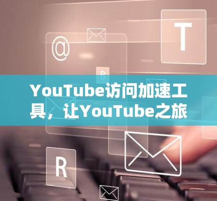 YouTube访问加速工具,让YouTube之旅更轻松 YouTube访问加速工具,让YouTube之旅更轻松