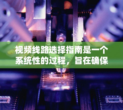 视频线路选择指南是一个系统性的过程，旨在确保视频设备的正确选择以满足特定场景的需求。以下是详细的指导