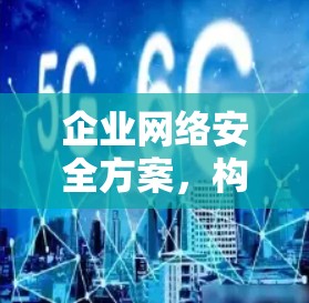 企业网络安全方案,构建数字化、智能化、数据化的安全架构