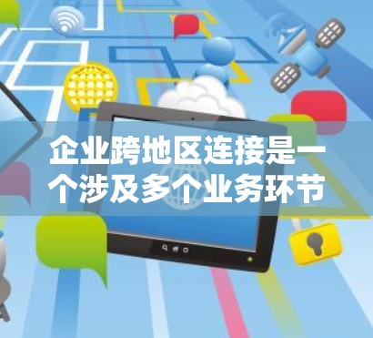 企业跨地区连接是一个涉及多个业务环节和法律、法律、技术、人力资源等多重因素的问题。以下是一些关键点和解决方案 企业跨地区连接是一个涉及多个业务环节和法律、法律、技术、人力资源等多重因素的问题。以下是一些关键点和解决方案