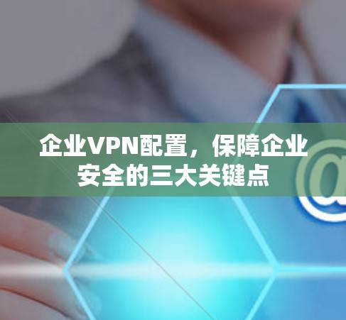 企业VPN配置,保障企业安全的三大关键点