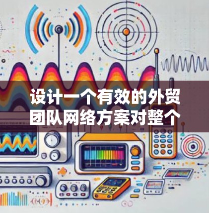设计一个有效的外贸团队网络方案对整个团队的高效运作和业务发展至关重要。以下是一个详细的网络方案设计框架，涵盖从基础设施到维护的各个方面