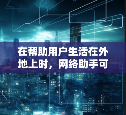 在帮助用户生活在外地上时,网络助手可以提供多种便利和实用工具,帮助他们高效地管理信息获取、账户操作以及生活中的各种需求。以下是一些具体的解决方案 在帮助用户生活在外地上时,网络助手可以提供多种便利和实用工具,帮助他们高效地管理信息获取、账户操作以及生活中的各种需求。以下是一些具体的解决方案