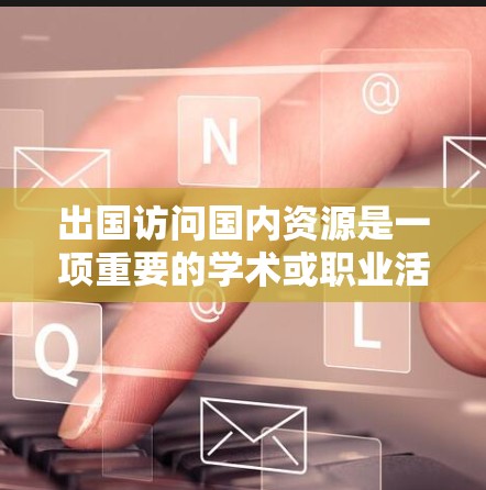 出国访问国内资源是一项重要的学术或职业活动,旨在深入研究某一领域,获取最新信息并建立合作关系。以下是撰写这篇文章的结构化建议 出国访问国内资源是一项重要的学术或职业活动,旨在深入研究某一领域,获取最新信息并建立合作关系。以下是撰写这篇文章的结构化建议