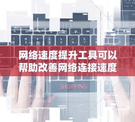 网络速度提升工具可以帮助改善网络连接速度，尤其在需要高连接率时。以下是对网络速度提升工具的系统性分析和推荐