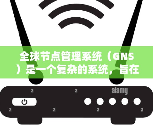 全球节点管理系统（GNS）是一个复杂的系统，旨在管理全球节点之间的通信和管理。以下是对GNS的详细总结