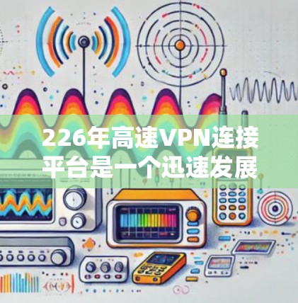 226年高速VPN连接平台是一个迅速发展的领域，旨在为用户提供安全、高带宽的远程服务。以下是对这一领域的概述和分析