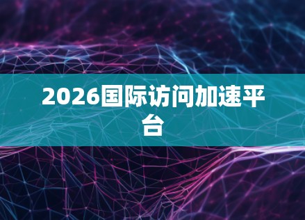 2026国际访问加速平台 2026国际访问加速平台
