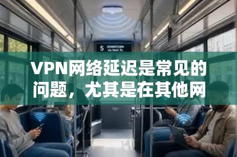 VPN网络延迟是常见的问题，尤其是在其他网络延迟较慢的情况下，用户可能会遇到延迟问题。以下是一些VPN网络延迟优化技巧，帮助您减少延迟，提升用户体验
