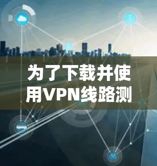为了下载并使用VPN线路测试工具，以下是一步步的指南