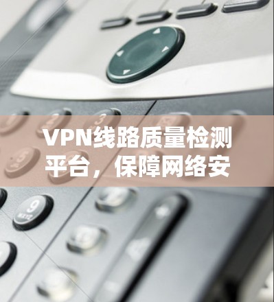 VPN线路质量检测平台，保障网络安全的高科技解决方案