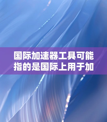 国际加速器工具可能指的是国际上用于加速粒子、光子或其他粒子的加速器技术或设备。加速器在物理学、工程学、材料科学等领域中有广泛应用，特别是在粒子物理、光子学、材料科学和能源领域