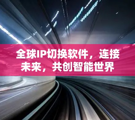 全球IP切换软件,连接未来,共创智能世界 全球IP切换软件,连接未来,共创智能世界