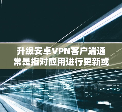 升级安卓VPN客户端通常是指对应用进行更新或优化，以增强功能、性能或兼容性。以下是一些常见的升级步骤和注意事项