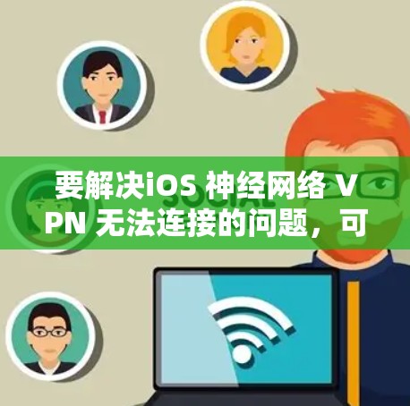要解决iOS 神经网络 VPN 无法连接的问题,可以按照以下步骤进行 要解决iOS 神经网络 VPN 无法连接的问题,可以按照以下步骤进行