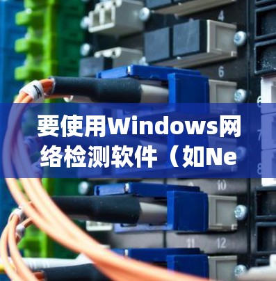 要使用Windows网络检测软件（如Nesus、Comet、Crunchyroll、NetScore和Detect）进行网络异常检测，可以按照以下步骤进行