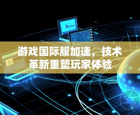 游戏国际服加速，技术革新重塑玩家体验
