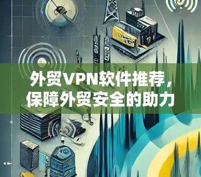 外贸VPN软件推荐,保障外贸安全的助力