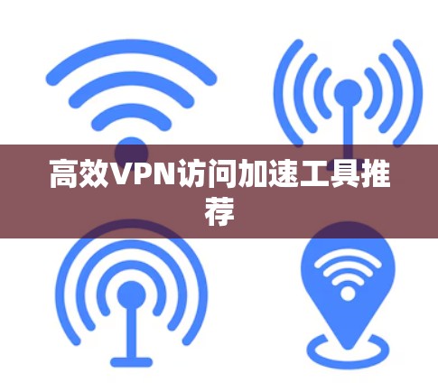 高效VPN访问加速工具推荐 高效VPN访问加速工具推荐
