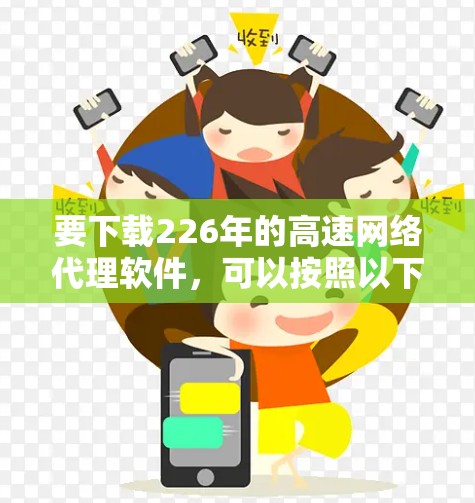 要下载226年的高速网络代理软件,可以按照以下步骤进行 要下载226年的高速网络代理软件,可以按照以下步骤进行