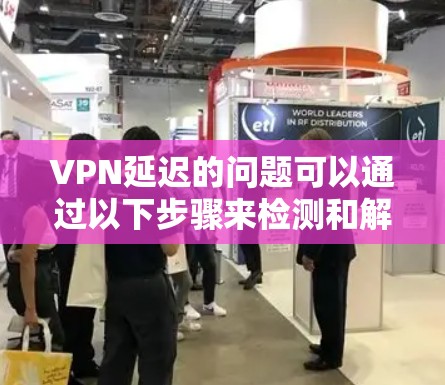 VPN延迟的问题可以通过以下步骤来检测和解决