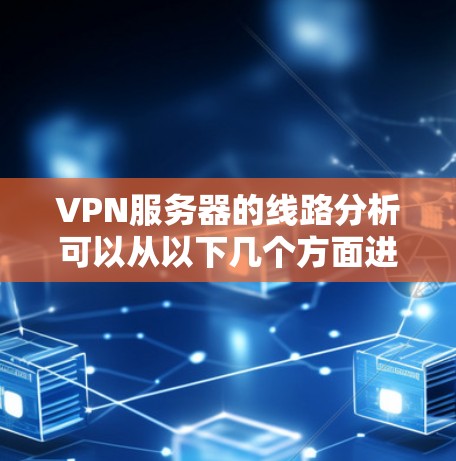 VPN服务器的线路分析可以从以下几个方面进行 VPN服务器的线路分析可以从以下几个方面进行