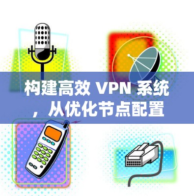 构建高效 VPN 系统,从优化节点配置到优化协议管理 构建高效 VPN 系统,从优化节点配置到优化协议管理