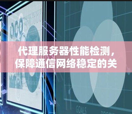 代理服务器性能检测,保障通信网络稳定的关键技术 代理服务器性能检测,保障通信网络稳定的关键技术