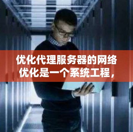 优化代理服务器的网络优化是一个系统工程,涉及多个层面的配置和测试。以下是一个有条理的优化步骤指南