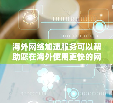 海外网络加速服务可以帮助您在海外使用更快的网络，提升下载和上传的速度。以下是一些常见的海外网络加速服务类型和推荐方法