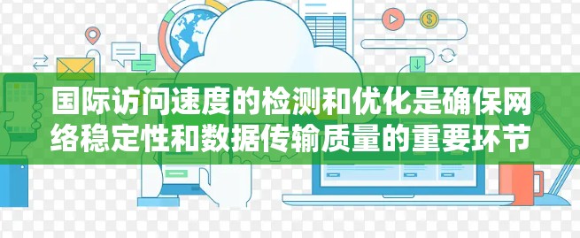 国际访问速度的检测和优化是确保网络稳定性和数据传输质量的重要环节。以下是一些常用的国际访问速度检测方法和步骤,帮助你评估和优化国际访问速度 国际访问速度的检测和优化是确保网络稳定性和数据传输质量的重要环节。以下是一些常用的国际访问速度检测方法和步骤,帮助你评估和优化国际访问速度