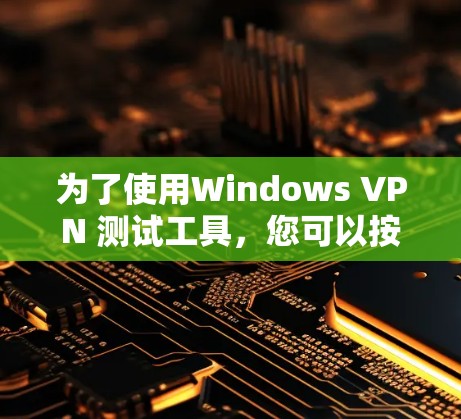 为了使用Windows VPN 测试工具，您可以按照以下步骤进行