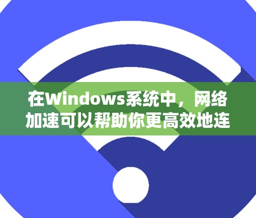在Windows系统中，网络加速可以帮助你更高效地连接到外部网络服务，同时减少延迟和网络连接的负担。以下是一些推荐的网络加速方案及其配置方法