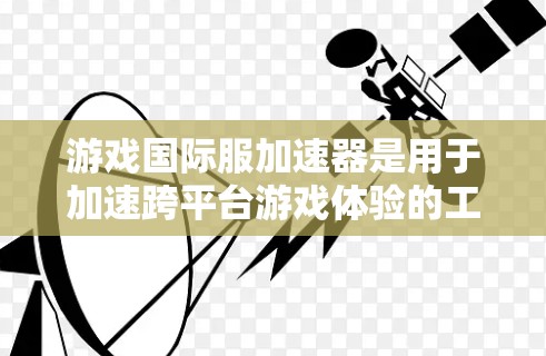 游戏国际服加速器是用于加速跨平台游戏体验的工具。这些工具可以帮助你在PC、手机、平板等不同设备上流畅运行游戏。以下是一些常见的国际服加速器推荐