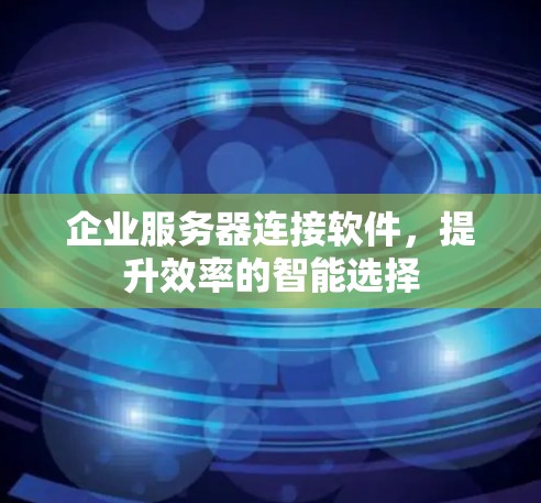 企业服务器连接软件，提升效率的智能选择