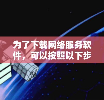 为了下载网络服务软件，可以按照以下步骤进行
