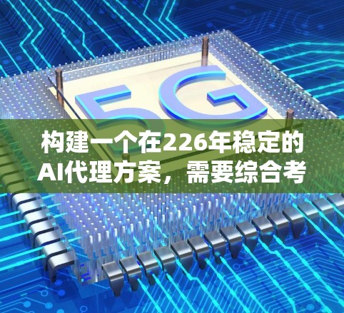 构建一个在226年稳定的AI代理方案,需要综合考虑多个方面,包括技术架构、数据管理、模型设计、服务提供、隐私保护以及成本管理。以下是详细的步骤和建议