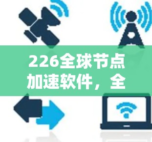 226全球节点加速软件，全球通信网络的未来解决方案