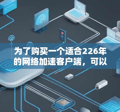 为了购买一个适合226年的网络加速客户端，可以按照以下步骤进行