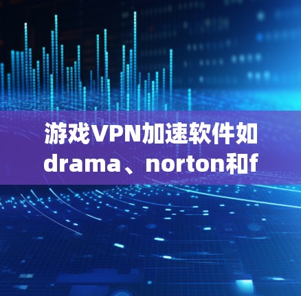 游戏VPN加速软件如drama、norton和freeflyer各有特点和优缺点，适合不同用户选择。以下是它们的详细介绍