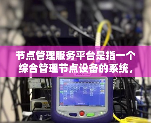 节点管理服务平台是指一个综合管理节点设备的系统，旨在为用户提供高效、便捷的管理和服务。以下是对该概念的详细分析