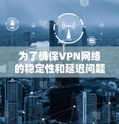 为了确保VPN网络的稳定性和延迟问题,以下是一些步骤和建议 为了确保VPN网络的稳定性和延迟问题,以下是一些步骤和建议
