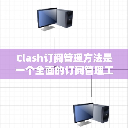 Clash订阅管理方法是一个全面的订阅管理工具,帮助用户高效管理订阅信息和合同。以下是对Clash订阅管理方法的详细分析