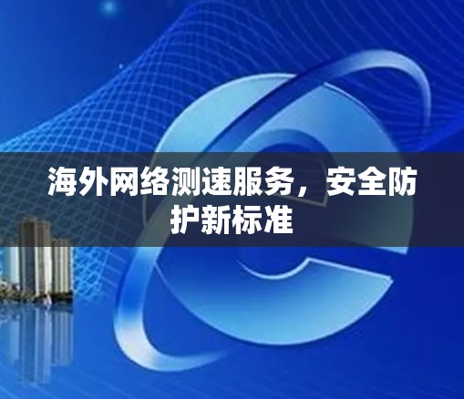 海外网络测速服务,安全防护新标准