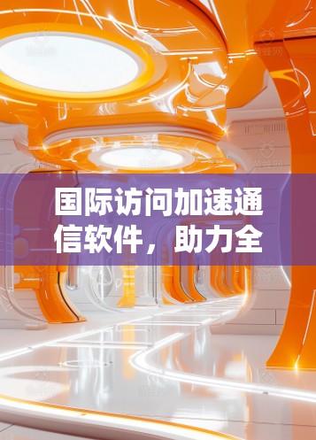 国际访问加速通信软件,助力全球数据高效流动
