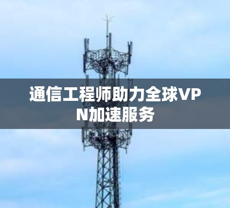 通信工程师助力全球VPN加速服务 通信工程师助力全球VPN加速服务
