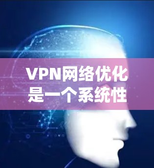 VPN网络优化是一个系统性的过程,涉及多个方面来确保VPN的稳定性和安全性。以下是一个有条理的优化指南,帮助您有效配置和管理VPN网络