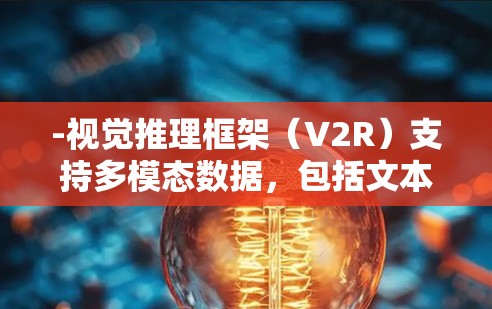 -视觉推理框架(V2R)支持多模态数据,包括文本、图像和代码,用于生成高质量的图像和完成视觉推理任务 -视觉推理框架(V2R)支持多模态数据,包括文本、图像和代码,用于生成高质量的图像和完成视觉推理任务