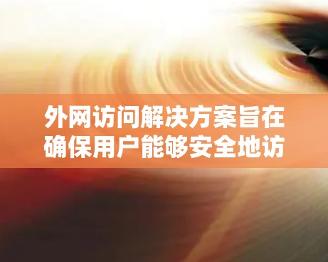 外网访问解决方案旨在确保用户能够安全地访问外部设备，避免因访问外部文件或数据而引发的问题。以下是一个详细的解决方案框架