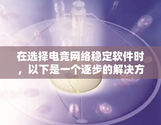 在选择电竞网络稳定软件时,以下是一个逐步的解决方案